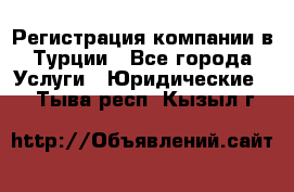 Регистрация компании в Турции - Все города Услуги » Юридические   . Тыва респ.,Кызыл г.